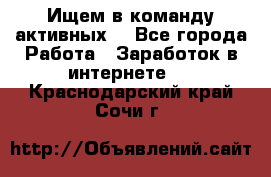 Ищем в команду активных. - Все города Работа » Заработок в интернете   . Краснодарский край,Сочи г.